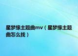星夢(mèng)緣主題曲mv（星夢(mèng)緣主題曲怎么找）
