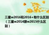 三星w2016和2016+有什么區(qū)別（三星w2014跟w2015什么區(qū)別）