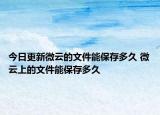 今日更新微云的文件能保存多久 微云上的文件能保存多久