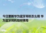 今日更新華為藍牙耳機怎么用 華為藍牙耳機如何使用