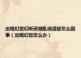 出現(xiàn)幻覺幻聽還胡亂說話是怎么回事（出現(xiàn)幻覺怎么辦）