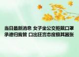 當日最新消息 女子坐公交拒戴口罩承德歸我管 口出狂言態(tài)度極其囂張