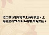進(jìn)口雅馬哈摩托車上海專賣店（上海哪里有YAMAHA摩托車專賣店）