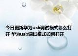 今日更新華為usb調(diào)試模式怎么打開 華為usb調(diào)試模式如何打開