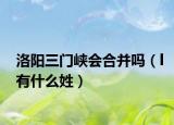 洛陽三門峽會合并嗎（l有什么姓）