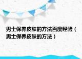 男士保養(yǎng)皮膚的方法百度經(jīng)驗（男士保養(yǎng)皮膚的方法）