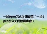 一加9pro怎么關(guān)閉鎖屏（一加9pro怎么關(guān)閉鎖屏聲音）