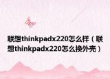 聯(lián)想thinkpadx220怎么樣（聯(lián)想thinkpadx220怎么換外殼）