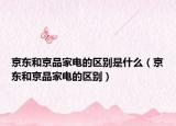 京東和京品家電的區(qū)別是什么（京東和京品家電的區(qū)別）