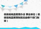 低值易耗品管理辦法 事業(yè)單位（低值易耗品管理制度應(yīng)由哪個部門制定）