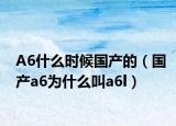 A6什么時(shí)候國產(chǎn)的（國產(chǎn)a6為什么叫a6l）