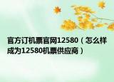 官方訂機(jī)票官網(wǎng)12580（怎么樣成為12580機(jī)票供應(yīng)商）