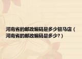 河南省的郵政編碼是多少駐馬店（河南省的郵政編碼是多少?）