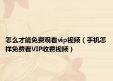 怎么才能免費觀看vip視頻（手機怎樣免費看VIP收費視頻）