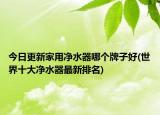 今日更新家用凈水器哪個(gè)牌子好(世界十大凈水器最新排名)