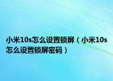 小米10s怎么設(shè)置鎖屏（小米10s怎么設(shè)置鎖屏密碼）