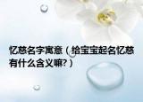 憶慈名字寓意（給寶寶起名憶慈有什么含義嘛?）