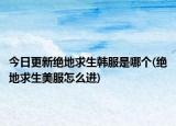 今日更新絕地求生韓服是哪個(絕地求生美服怎么進)