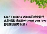 Leah（Donna Dizon的新專(zhuān)輯什么時(shí)候出 她的[[without you love]]收在哪張專(zhuān)輯里）