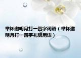 舉杯邀明月打一四字詞語（舉杯邀明月打一四字禮貌用語）