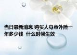 當(dāng)日最新消息 購買人身意外險一年多少錢  什么時候生效