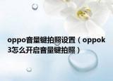 oppo音量鍵拍照設(shè)置（oppok3怎么開啟音量鍵拍照）