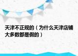 天津不正規(guī)的（為什么天津店鋪大多數(shù)都是假的）