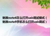 魅族note6怎么打開usb調(diào)試模式（魅族note9手機怎么打開usb調(diào)試）
