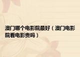 澳門哪個(gè)電影院最好（澳門電影院看電影貴嗎）