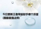 今日更新王者榮耀射手哪個厲害(國服最強法師)
