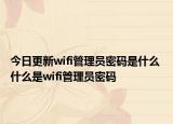 今日更新wifi管理員密碼是什么 什么是wifi管理員密碼