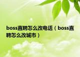 boss直聘怎么改電話（boss直聘怎么改城市）