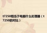 t7250相當于電腦什么處理器（t7250的對比）