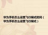 華為手機怎么設(shè)置飛行模式時間（華為手機怎么設(shè)置飛行模式）
