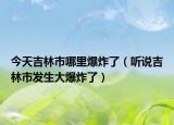 今天吉林市哪里爆炸了（聽說吉林市發(fā)生大爆炸了）