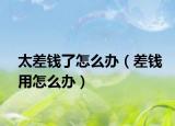 太差錢了怎么辦（差錢用怎么辦）