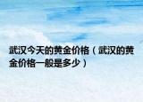 武漢今天的黃金價(jià)格（武漢的黃金價(jià)格一般是多少）