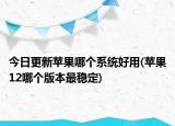 今日更新蘋果哪個系統(tǒng)好用(蘋果12哪個版本最穩(wěn)定)