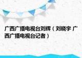 廣西廣播電視臺劉輝（劉曉宇 廣西廣播電視臺記者）