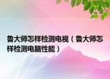 魯大師怎樣檢測(cè)電視（魯大師怎樣檢測(cè)電腦性能）