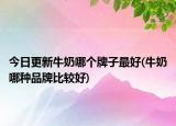 今日更新牛奶哪個牌子最好(牛奶哪種品牌比較好)