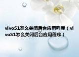 vivoS1怎么關(guān)閉后臺應(yīng)用程序（vivoS1怎么關(guān)閉后臺應(yīng)用程序）
