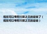 現(xiàn)在可以號(hào)稱川菜之王的是誰了（現(xiàn)在可以號(hào)稱川菜之王的是誰）