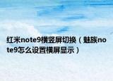 紅米note9橫豎屏切換（魅族note9怎么設(shè)置橫屏顯示）