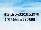 索尼dscw320怎么自拍（索尼dscw320相機(jī)）