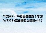 華為ws331a路由器設(shè)置（華為WS331a路由器怎么隱藏wifi）