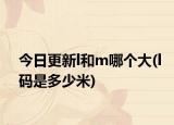 今日更新l和m哪個(gè)大(l碼是多少米)