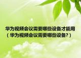 華為視頻會議需要哪些設備才能用（華為視頻會議需要哪些設備?）