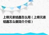 上級元素結晶怎么用（上級元素結晶怎么做簡介介紹）