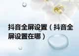 抖音全屏設(shè)置（抖音全屏設(shè)置在哪）